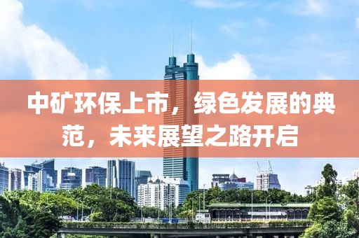 中矿环保上市，绿色发展的典范，未来展望之路开启