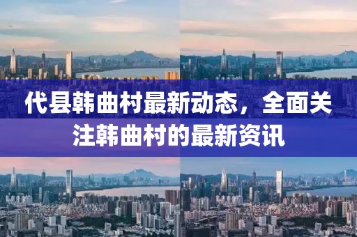代县韩曲村最新动态，全面关注韩曲村的最新资讯