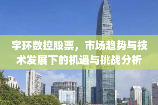 宇环数控股票，市场趋势与技术发展下的机遇与挑战分析