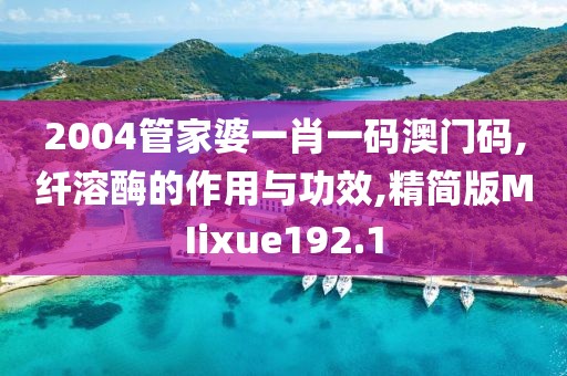 2004管家婆一肖一码澳门码,纤溶酶的作用与功效,精简版MIixue192.1