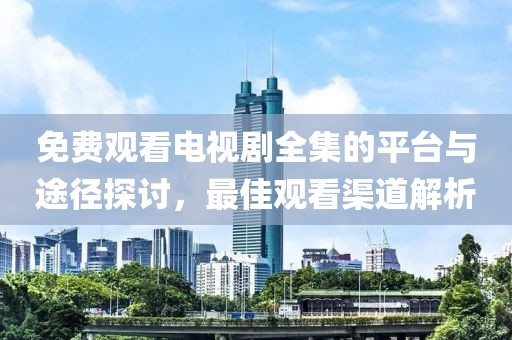 免费观看电视剧全集的平台与途径探讨，最佳观看渠道解析