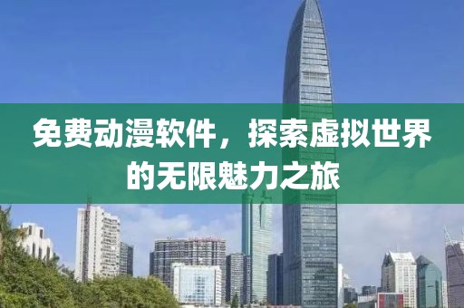 免费动漫软件，探索虚拟世界的无限魅力之旅