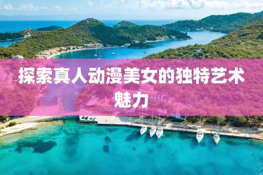 探索真人动漫美女的独特艺术魅力