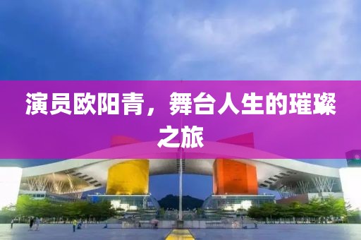 演员欧阳青，舞台人生的璀璨之旅