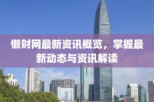 懒财网最新资讯概览，掌握最新动态与资讯解读