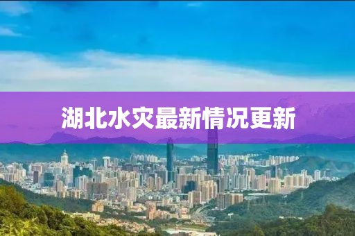湖北水灾最新情况更新