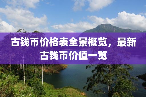 古钱币价格表全景概览，最新古钱币价值一览