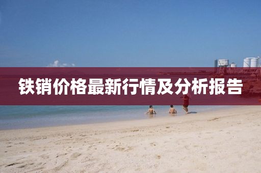 铁销价格最新行情及分析报告