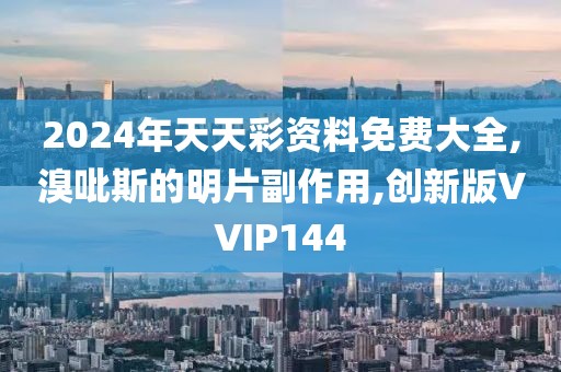 2024年天天彩资料免费大全,溴吡斯的明片副作用,创新版VVIP144