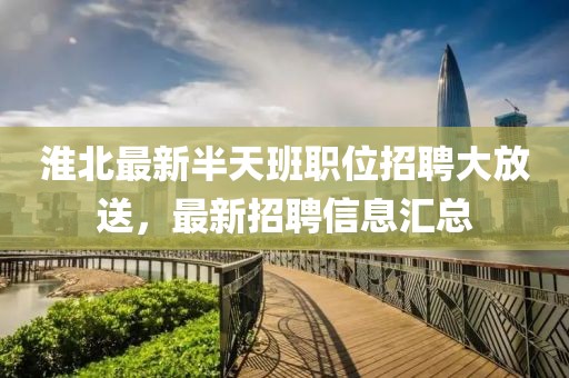 淮北最新半天班职位招聘大放送，最新招聘信息汇总