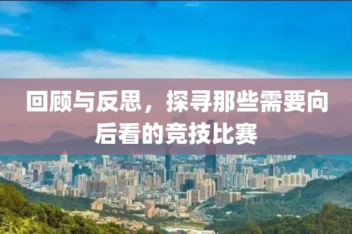 回顾与反思，探寻那些需要向后看的竞技比赛