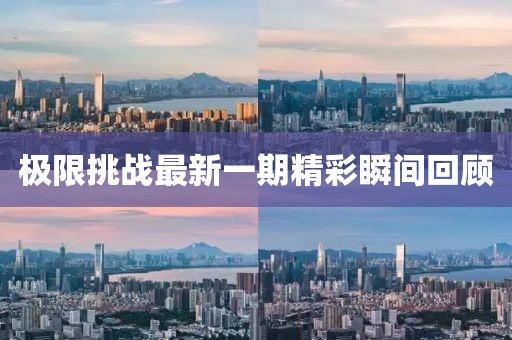 极限挑战最新一期精彩瞬间回顾