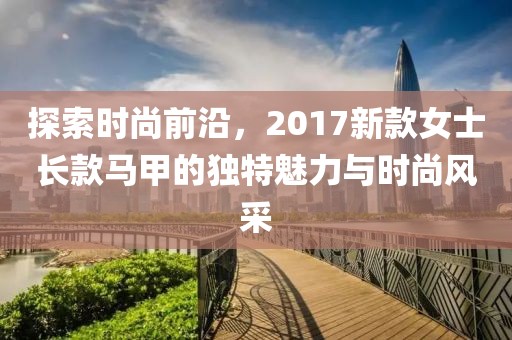 探索时尚前沿，2017新款女士长款马甲的独特魅力与时尚风采