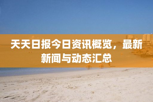 天天日报今日资讯概览，最新新闻与动态汇总