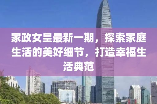 家政女皇最新一期，探索家庭生活的美好细节，打造幸福生活典范