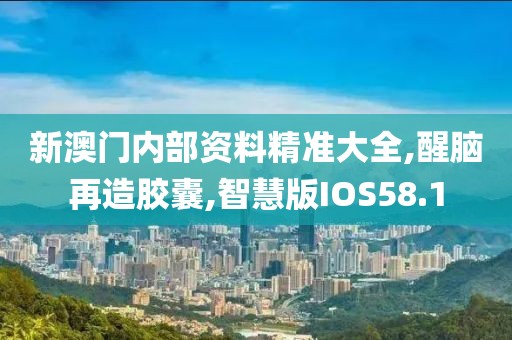 新澳门内部资料精准大全,醒脑再造胶囊,智慧版IOS58.1