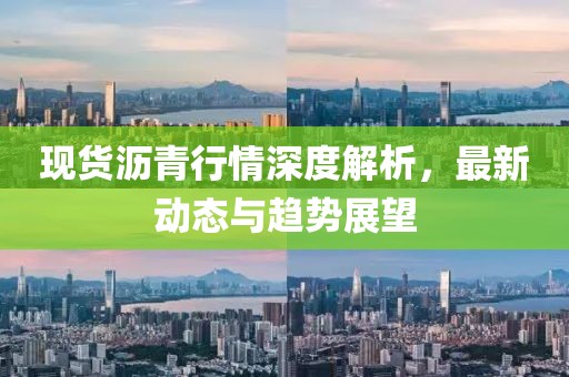 现货沥青行情深度解析，最新动态与趋势展望