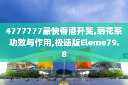 4777777最快香港开奖,菊花茶功效与作用,极速版Eleme79.8
