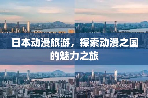 日本动漫旅游，探索动漫之国的魅力之旅