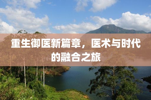 重生御医新篇章，医术与时代的融合之旅