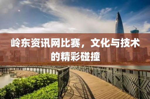 岭东资讯网比赛，文化与技术的精彩碰撞