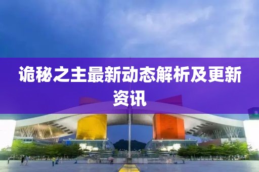诡秘之主最新动态解析及更新资讯