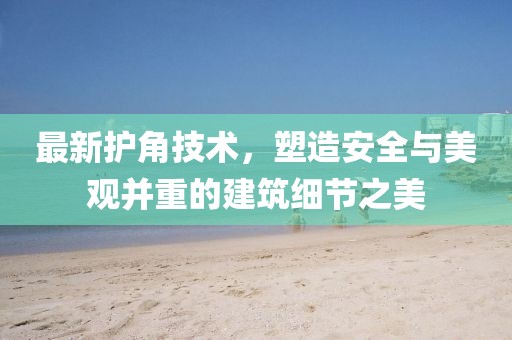 最新护角技术，塑造安全与美观并重的建筑细节之美