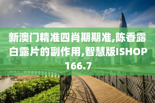 新澳门精准四肖期期准,陈香露白露片的副作用,智慧版ISHOP166.7