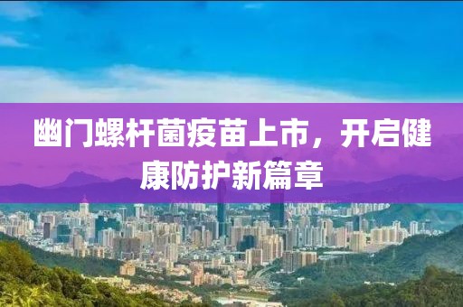 幽门螺杆菌疫苗上市，开启健康防护新篇章