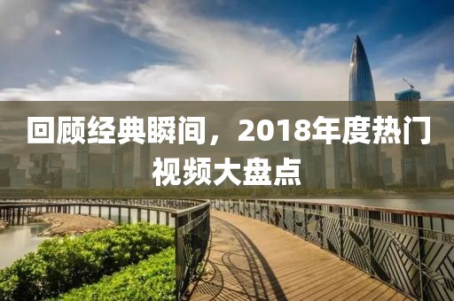 回顾经典瞬间，2018年度热门视频大盘点