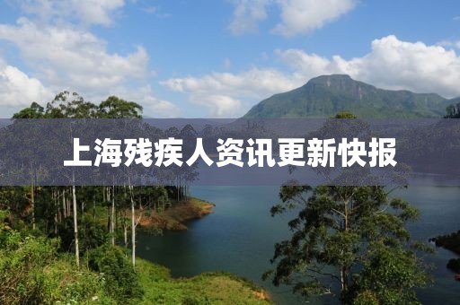 上海残疾人资讯更新快报