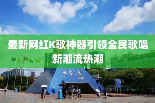 最新网红K歌神器引领全民歌唱新潮流热潮