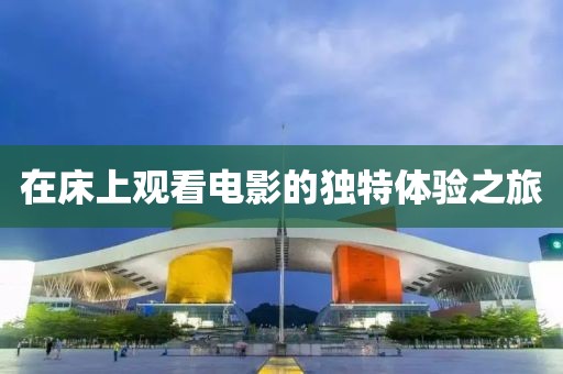 在床上观看电影的独特体验之旅