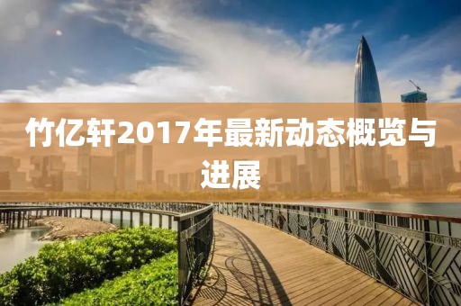 竹亿轩2017年最新动态概览与进展