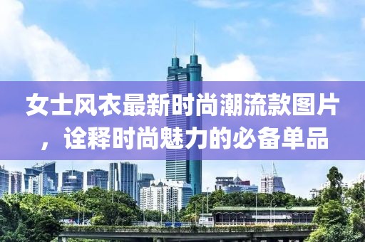 女士风衣最新时尚潮流款图片，诠释时尚魅力的必备单品