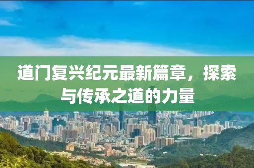 道门复兴纪元最新篇章，探索与传承之道的力量