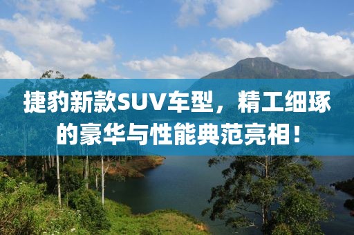 捷豹新款SUV车型，精工细琢的豪华与性能典范亮相！
