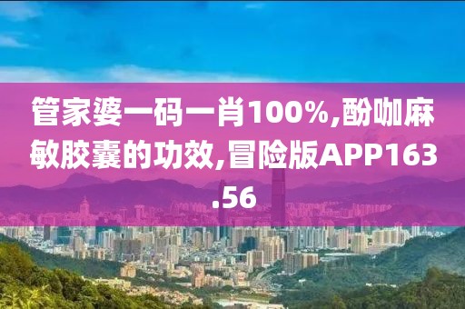 管家婆一码一肖100%,酚咖麻敏胶囊的功效,冒险版APP163.56