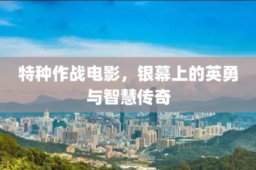 特种作战电影，银幕上的英勇与智慧传奇