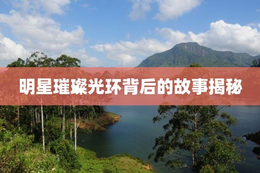 明星璀璨光环背后的故事揭秘