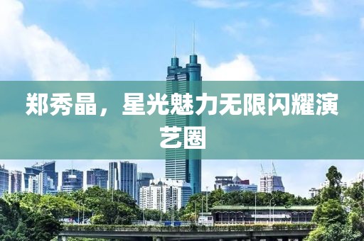 郑秀晶，星光魅力无限闪耀演艺圈