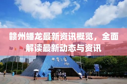 赣州蟠龙最新资讯概览，全面解读最新动态与资讯