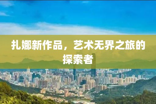 扎娜新作品，艺术无界之旅的探索者
