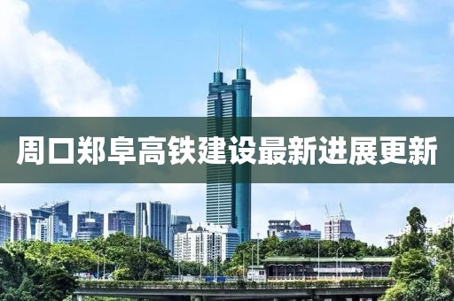 周口郑阜高铁建设最新进展更新