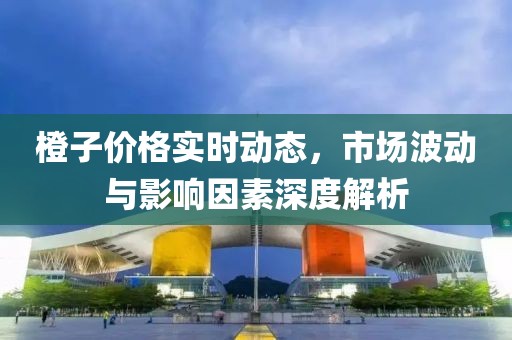 橙子价格实时动态，市场波动与影响因素深度解析
