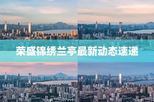 荣盛锦绣兰亭最新动态速递