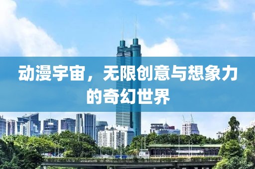 动漫宇宙，无限创意与想象力的奇幻世界