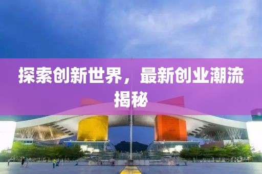 探索创新世界，最新创业潮流揭秘