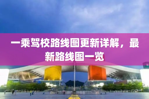 一乘驾校路线图更新详解，最新路线图一览
