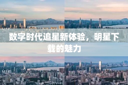 数字时代追星新体验，明星下载的魅力